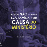 Pastor, não sacrifique sua Família por causa do Ministério – Rev. Valdeci Santos